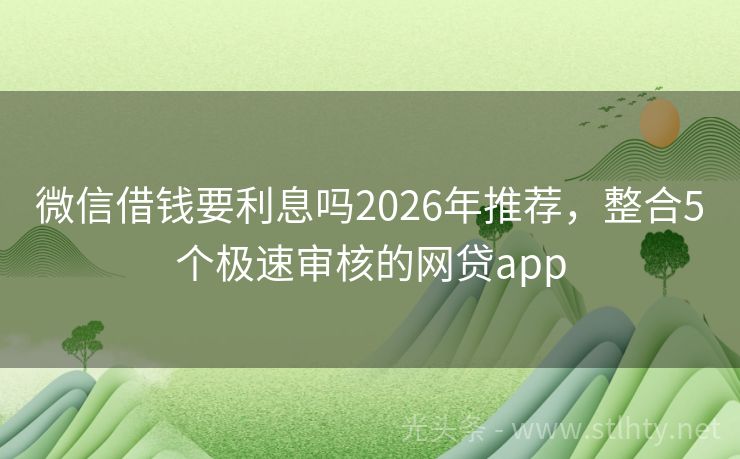 微信借钱要利息吗2026年推荐，整合5个极速审核的网贷app