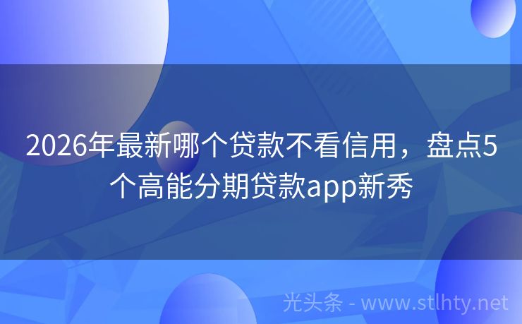 2026年最新哪个贷款不看信用，盘点5个高能分期贷款app新秀