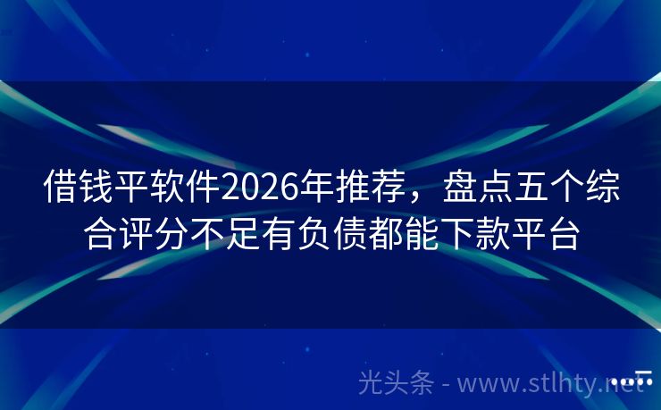 借钱平软件2026年推荐，盘点五个综合评分不足有负债都能下款平台