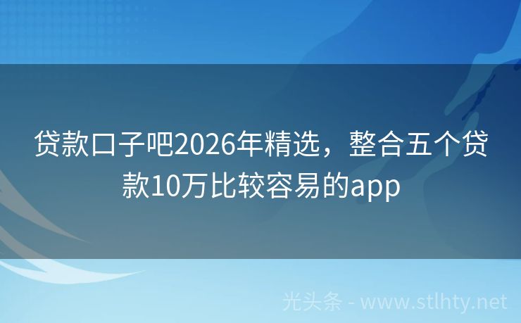 贷款口子吧2026年精选，整合五个贷款10万比较容易的app
