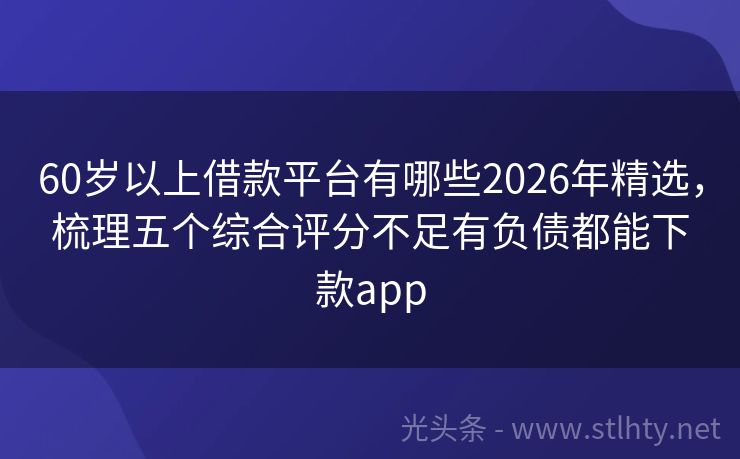 60岁以上借款平台有哪些2026年精选，梳理五个综合评分不足有负债都能下款app