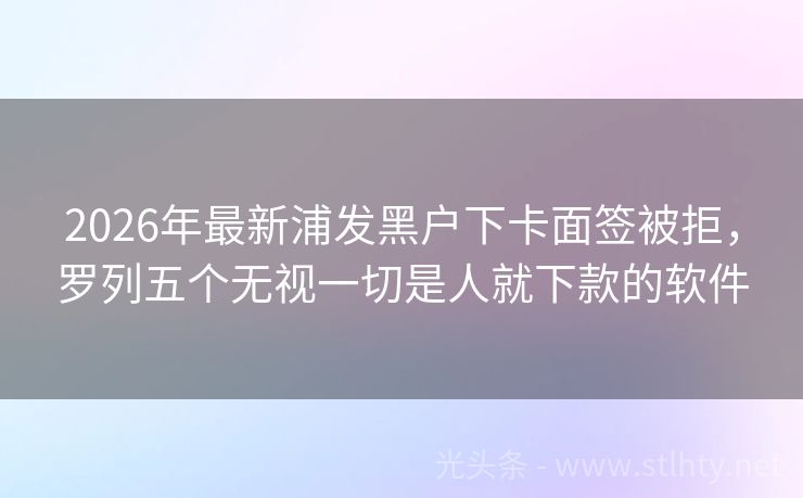 2026年最新浦发黑户下卡面签被拒，罗列五个无视一切是人就下款的软件