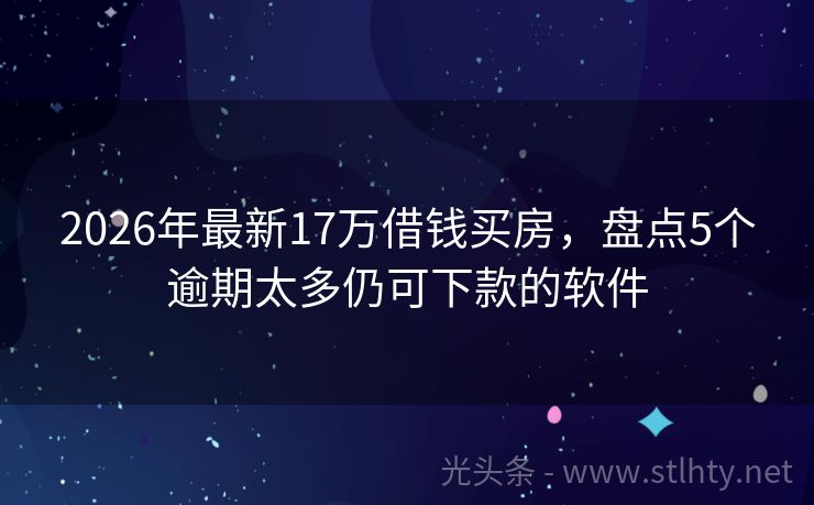 2026年最新17万借钱买房，盘点5个逾期太多仍可下款的软件