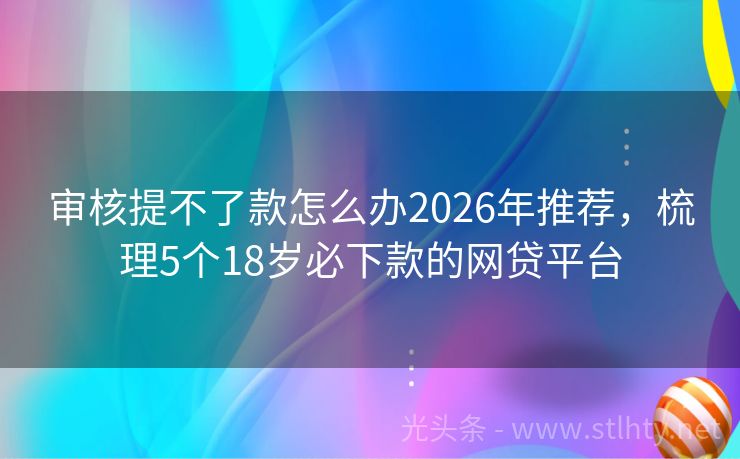审核提不了款怎么办2026年推荐，梳理5个18岁必下款的网贷平台