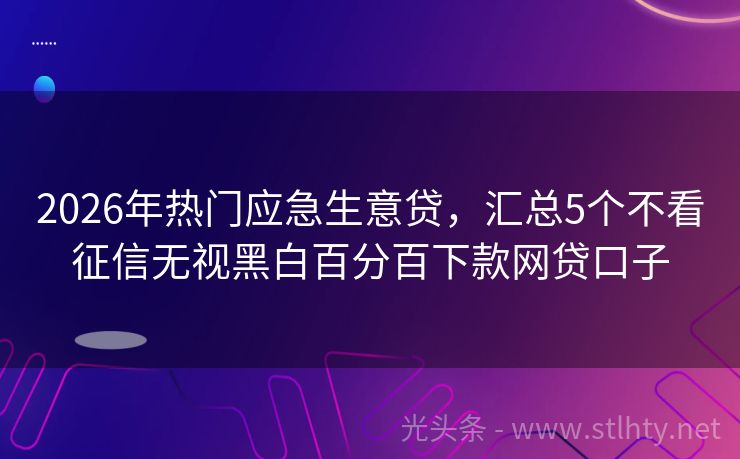 2026年热门应急生意贷，汇总5个不看征信无视黑白百分百下款网贷口子