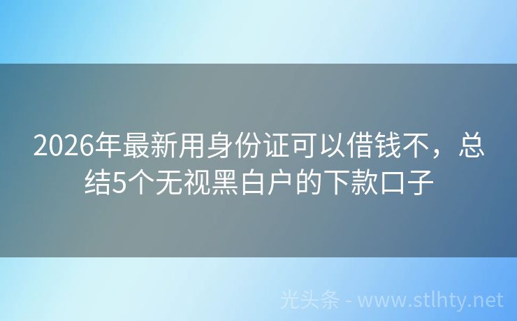 2026年最新用身份证可以借钱不，总结5个无视黑白户的下款口子