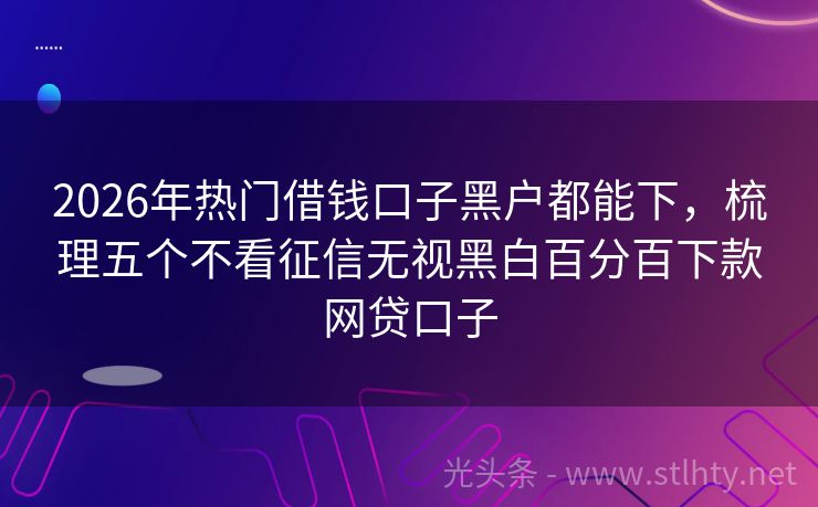 2026年热门借钱口子黑户都能下，梳理五个不看征信无视黑白百分百下款网贷口子
