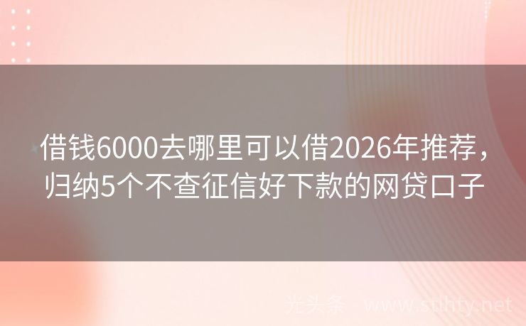借钱6000去哪里可以借2026年推荐，归纳5个不查征信好下款的网贷口子