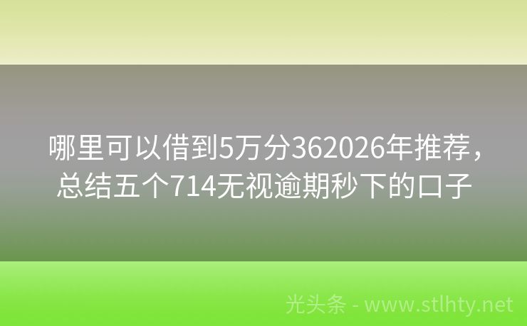 哪里可以借到5万分362026年推荐，总结五个714无视逾期秒下的口子