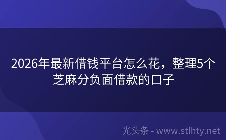 2026年最新借钱平台怎么花，整理5个芝麻分负面借款的口子