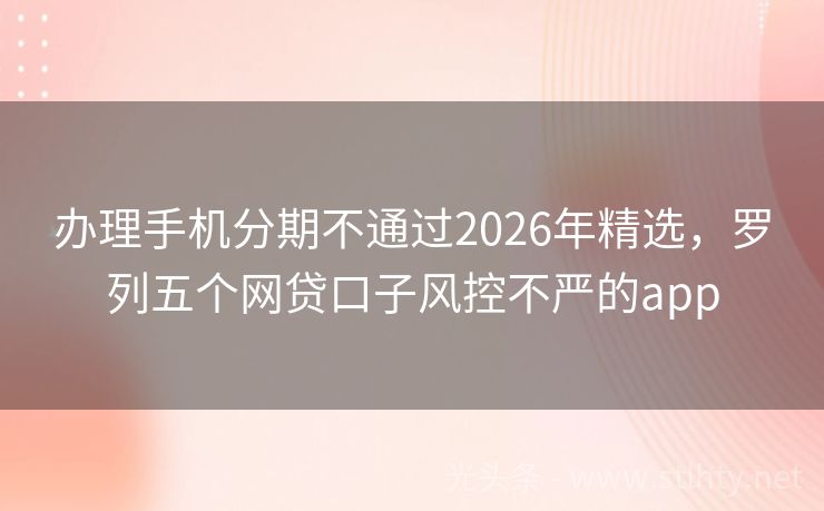 办理手机分期不通过2026年精选，罗列五个网贷口子风控不严的app
