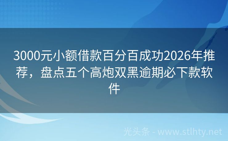 3000元小额借款百分百成功2026年推荐，盘点五个高炮双黑逾期必下款软件