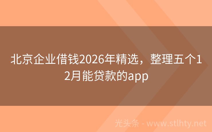北京企业借钱2026年精选，整理五个12月能贷款的app