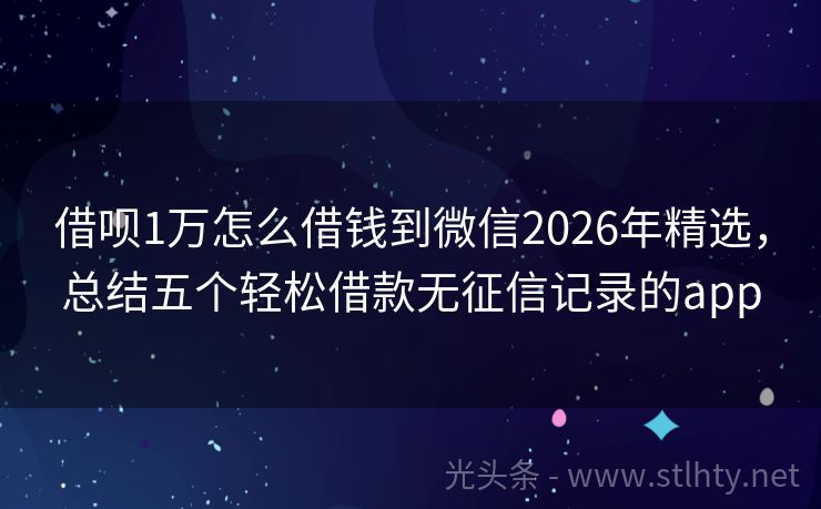 借呗1万怎么借钱到微信2026年精选，总结五个轻松借款无征信记录的app