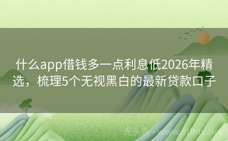 什么app借钱多一点利息低2026年精选，梳理5个无视黑白的最新贷款口子