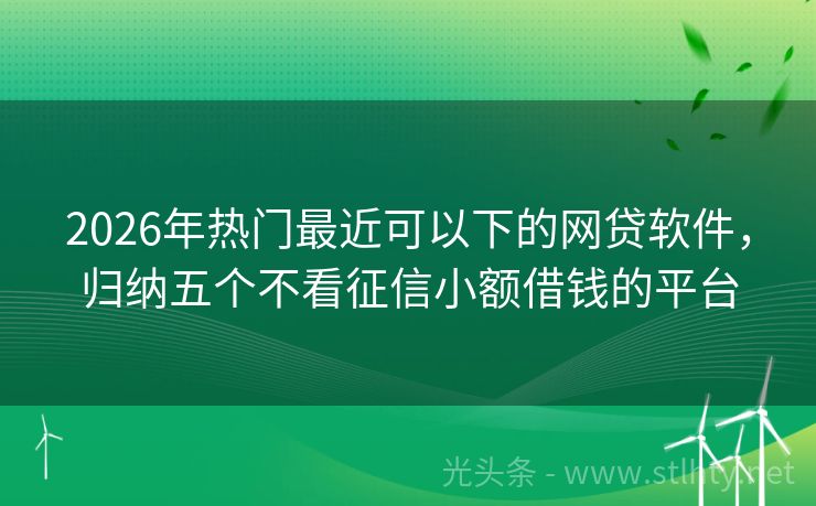 2026年热门最近可以下的网贷软件，归纳五个不看征信小额借钱的平台