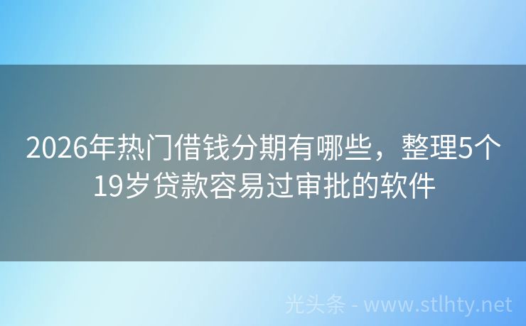 2026年热门借钱分期有哪些，整理5个19岁贷款容易过审批的软件