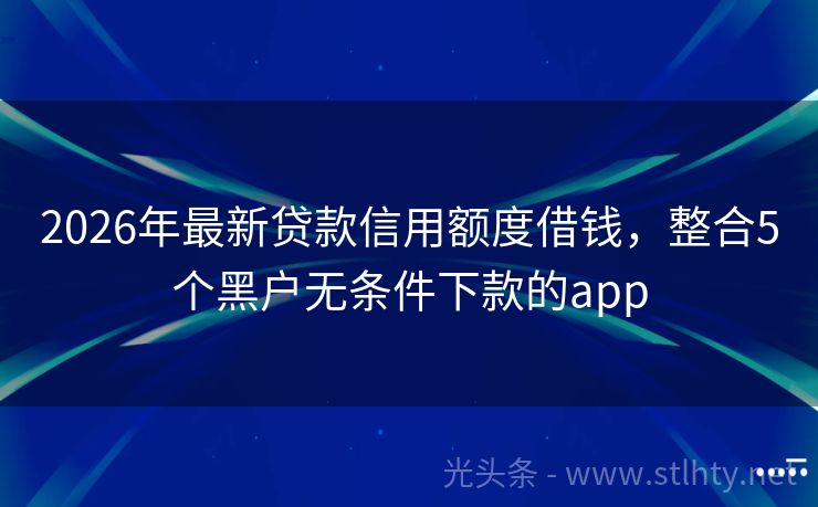 2026年最新贷款信用额度借钱，整合5个黑户无条件下款的app