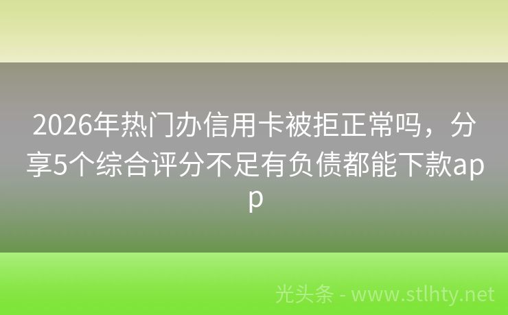 2026年热门办信用卡被拒正常吗，分享5个综合评分不足有负债都能下款app