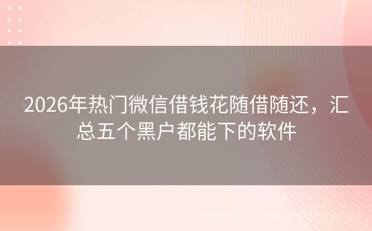 2026年热门微信借钱花随借随还，汇总五个黑户都能下的软件