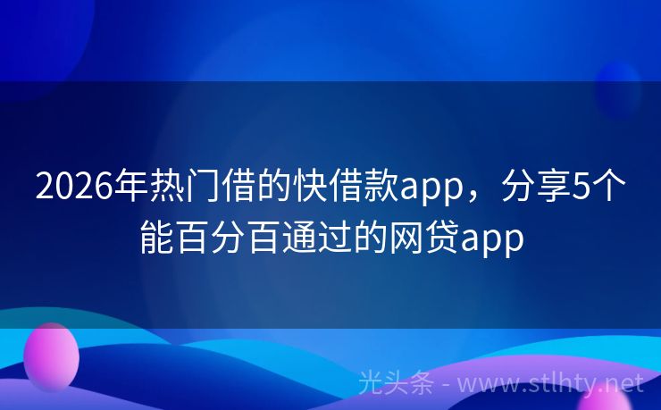 2026年热门借的快借款app，分享5个能百分百通过的网贷app