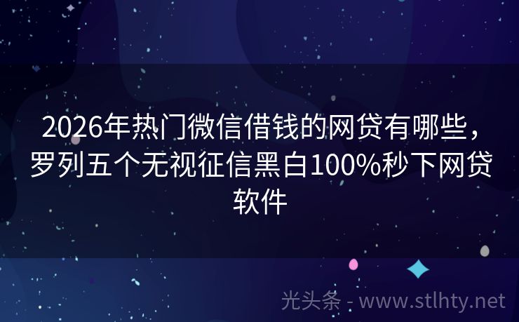 2026年热门微信借钱的网贷有哪些，罗列五个无视征信黑白100%秒下网贷软件