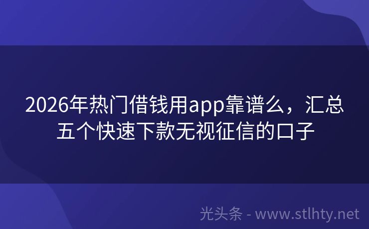 2026年热门借钱用app靠谱么，汇总五个快速下款无视征信的口子
