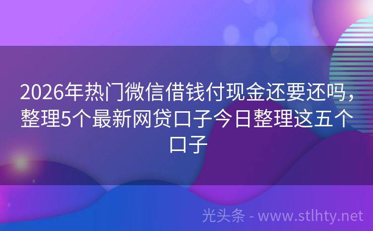 2026年热门微信借钱付现金还要还吗，整理5个最新网贷口子今日整理这五个口子