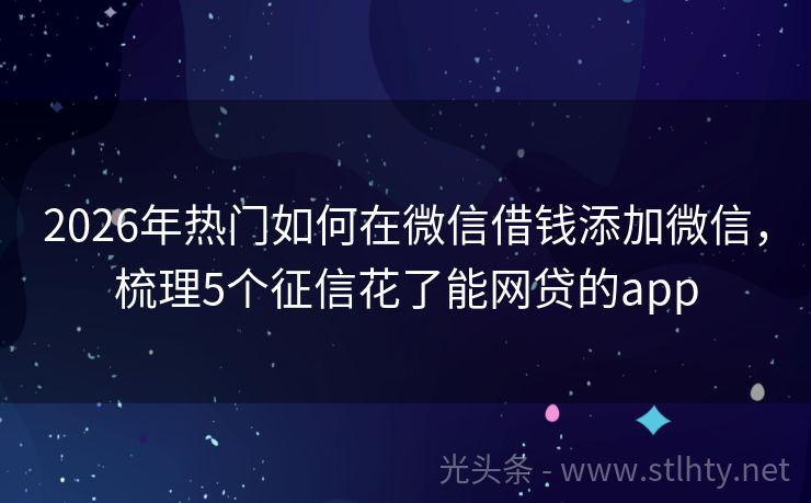 2026年热门如何在微信借钱添加微信，梳理5个征信花了能网贷的app