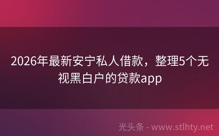 2026年最新安宁私人借款，整理5个无视黑白户的贷款app