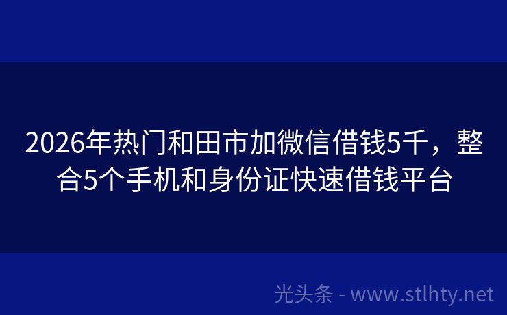2026年热门和田市加微信借钱5千，整合5个手机和身份证快速借钱平台