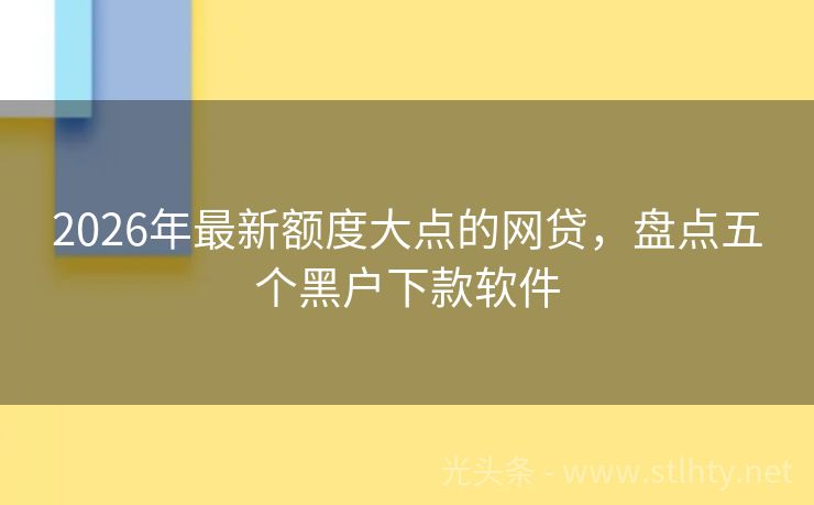 2026年最新额度大点的网贷，盘点五个黑户下款软件