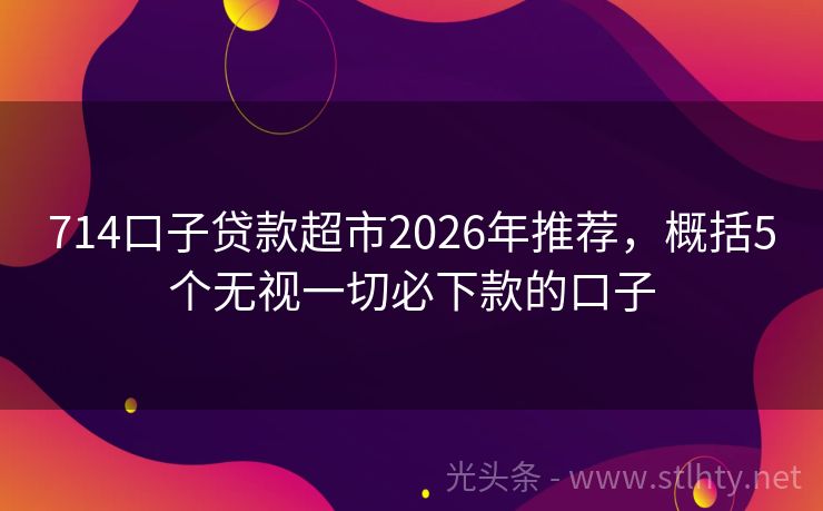 714口子贷款超市2026年推荐，概括5个无视一切必下款的口子