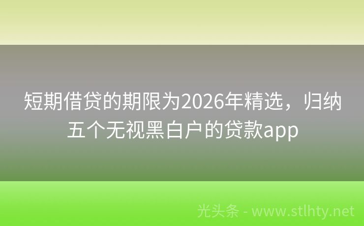短期借贷的期限为2026年精选，归纳五个无视黑白户的贷款app