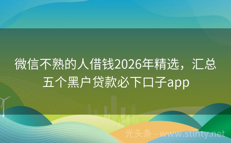 微信不熟的人借钱2026年精选，汇总五个黑户贷款必下口子app