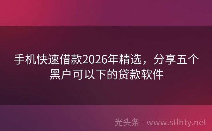 手机快速借款2026年精选，分享五个黑户可以下的贷款软件