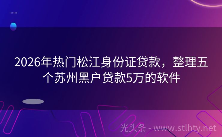 2026年热门松江身份证贷款，整理五个苏州黑户贷款5万的软件