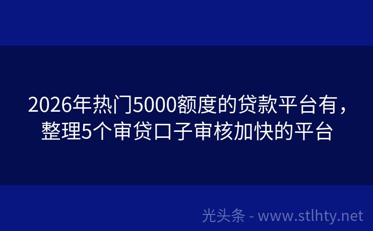 2026年热门5000额度的贷款平台有，整理5个审贷口子审核加快的平台
