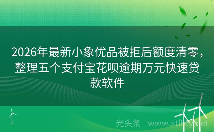 2026年最新小象优品被拒后额度清零，整理五个支付宝花呗逾期万元快速贷款软件