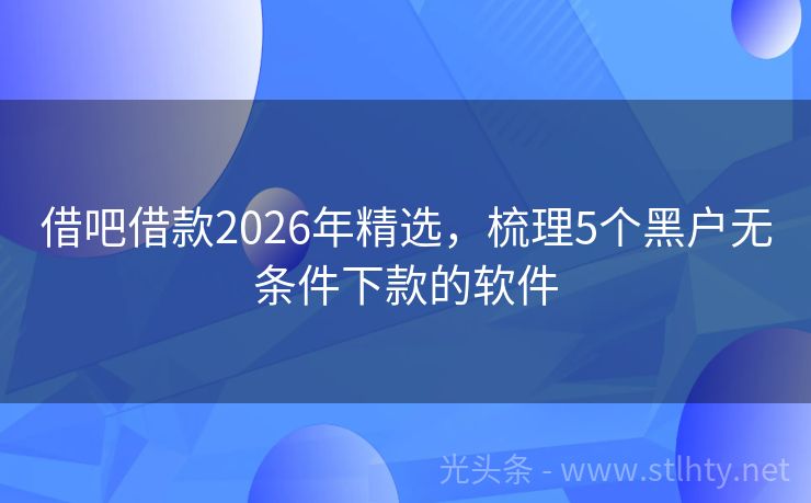 借吧借款2026年精选，梳理5个黑户无条件下款的软件