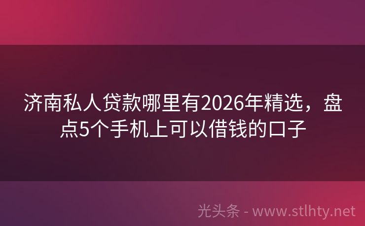济南私人贷款哪里有2026年精选，盘点5个手机上可以借钱的口子
