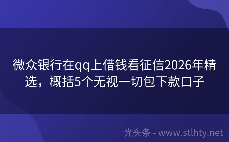微众银行在qq上借钱看征信2026年精选，概括5个无视一切包下款口子