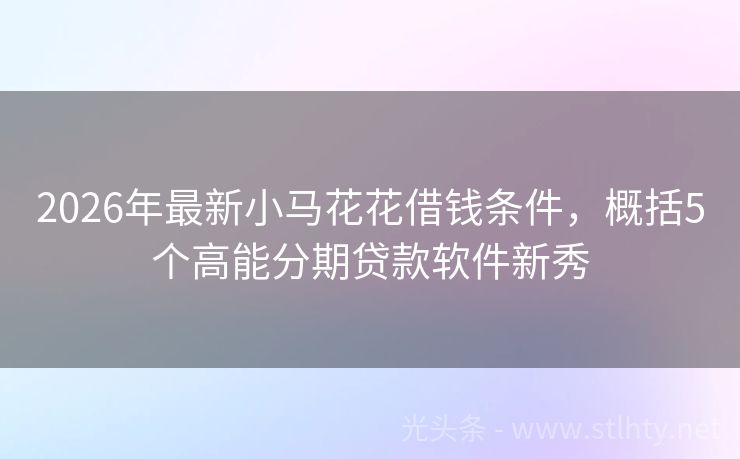 2026年最新小马花花借钱条件，概括5个高能分期贷款软件新秀