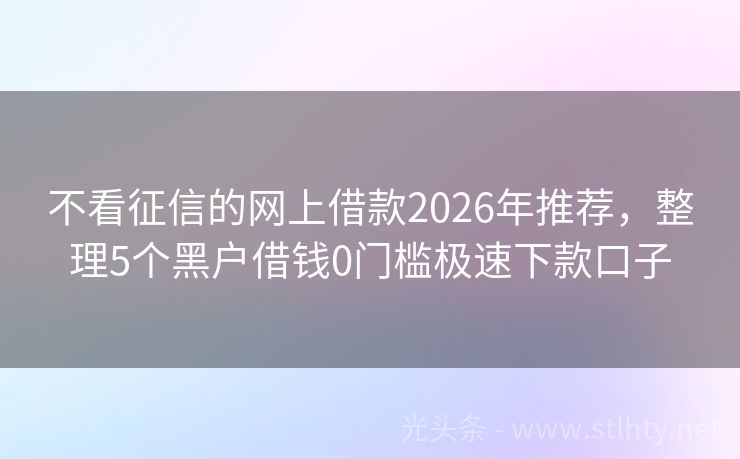 不看征信的网上借款2026年推荐，整理5个黑户借钱0门槛极速下款口子