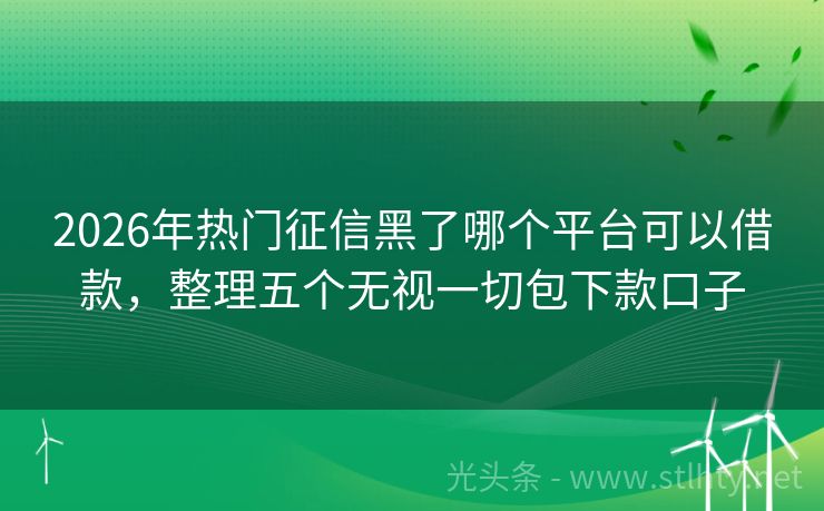 2026年热门征信黑了哪个平台可以借款，整理五个无视一切包下款口子