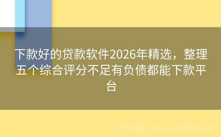 下款好的贷款软件2026年精选，整理五个综合评分不足有负债都能下款平台