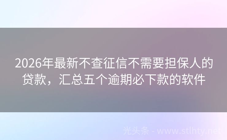 2026年最新不查征信不需要担保人的贷款，汇总五个逾期必下款的软件