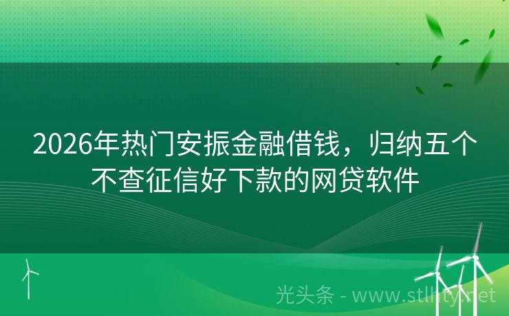 2026年热门安振金融借钱，归纳五个不查征信好下款的网贷软件
