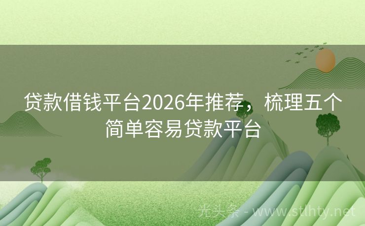 贷款借钱平台2026年推荐，梳理五个简单容易贷款平台