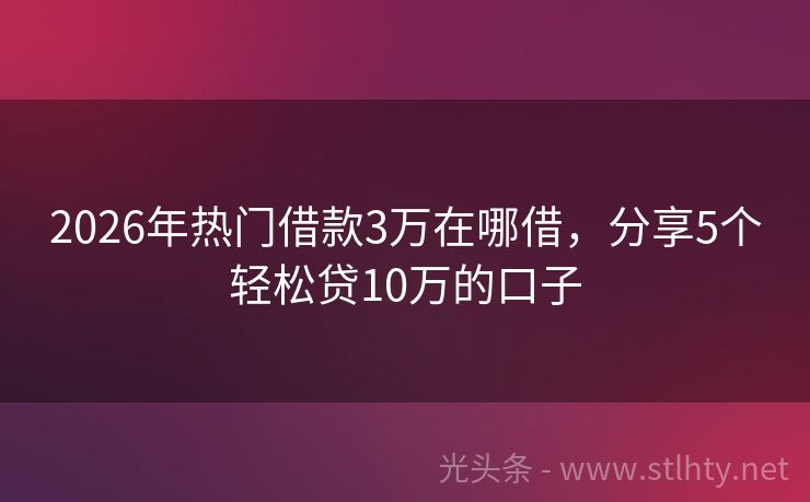 2026年热门借款3万在哪借，分享5个轻松贷10万的口子